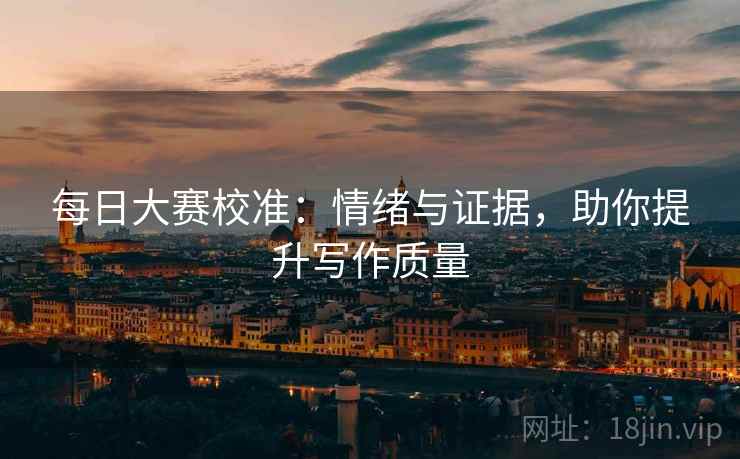 每日大赛校准：情绪与证据，助你提升写作质量