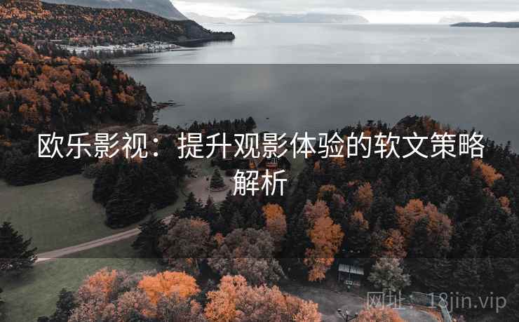 欧乐影视:提升观影体验的软文策略解析 欧乐影视:提升观影体验的软文策略解析