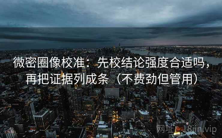 微密圈像校准:先校结论强度合适吗,再把证据列成条(不费劲但管用) 微密圈像校准:先校结论强度合适吗,再把证据列成条(不费劲但管用)