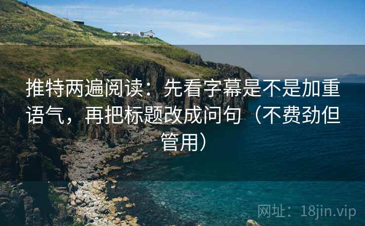 推特两遍阅读:先看字幕是不是加重语气,再把标题改成问句(不费劲但管用) 推特两遍阅读:先看字幕是不是加重语气,再把标题改成问句(不费劲但管用)