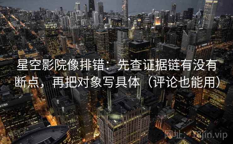星空影院像排错:先查证据链有没有断点,再把对象写具体(评论也能用) 星空影院像排错:先查证据链有没有断点,再把对象写具体(评论也能用)