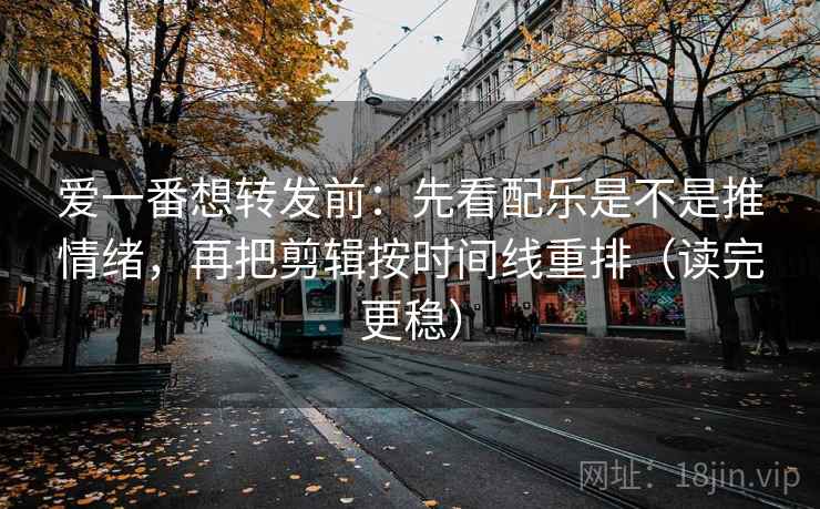 爱一番想转发前：先看配乐是不是推情绪，再把剪辑按时间线重排（读完更稳）