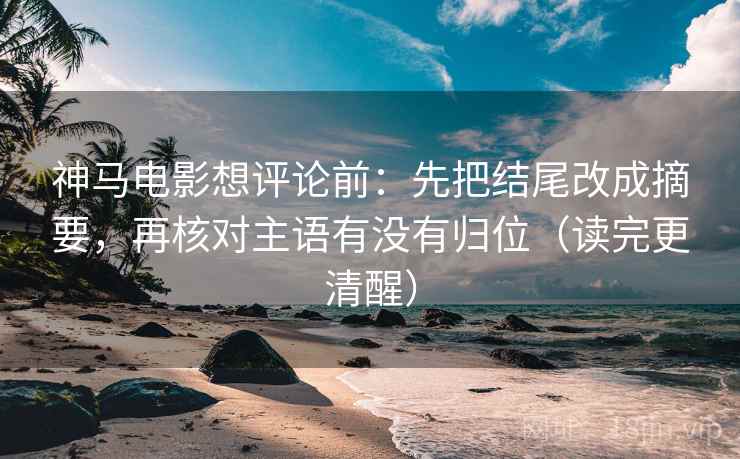 神马电影想评论前:先把结尾改成摘要,再核对主语有没有归位(读完更清醒) 神马电影想评论前:先把结尾改成摘要,再核对主语有没有归位(读完更清醒)