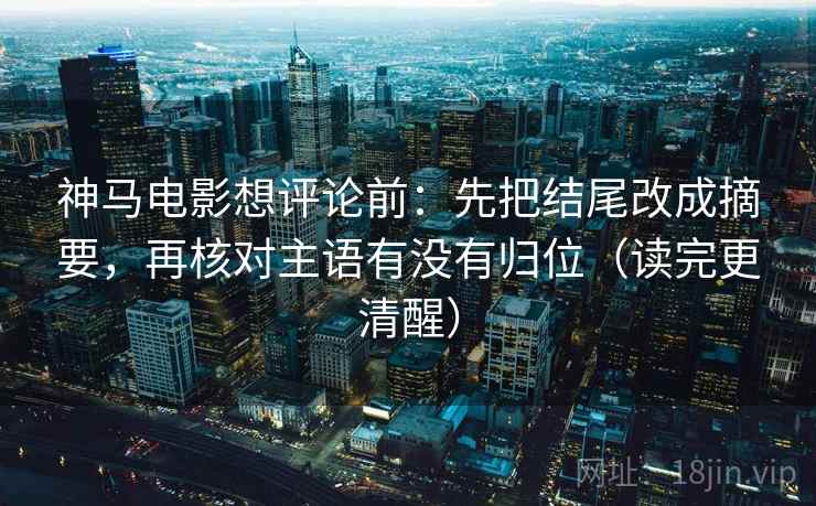 神马电影想评论前:先把结尾改成摘要,再核对主语有没有归位(读完更清醒) 神马电影想评论前:先把结尾改成摘要,再核对主语有没有归位(读完更清醒)