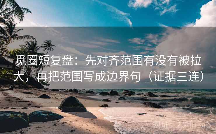 觅圈短复盘:先对齐范围有没有被拉大,再把范围写成边界句(证据三连) 觅圈短复盘:先对齐范围有没有被拉大,再把范围写成边界句(证据三连)