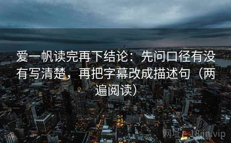 爱一帆读完再下结论:先问口径有没有写清楚,再把字幕改成描述句(两遍阅读) 爱一帆读完再下结论:先问口径有没有写清楚,再把字幕改成描述句(两遍阅读)