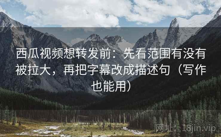 西瓜视频想转发前:先看范围有没有被拉大,再把字幕改成描述句(写作也能用) 西瓜视频想转发前:先看范围有没有被拉大,再把字幕改成描述句(写作也能用)