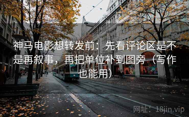 神马电影想转发前:先看评论区是不是再叙事,再把单位补到图旁(写作也能用) 神马电影想转发前:先看评论区是不是再叙事,再把单位补到图旁(写作也能用)
