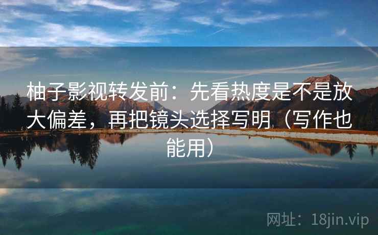 柚子影视转发前:先看热度是不是放大偏差,再把镜头选择写明(写作也能用) 柚子影视转发前:先看热度是不是放大偏差,再把镜头选择写明(写作也能用)