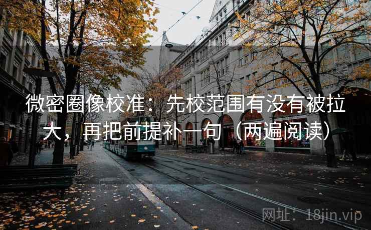 微密圈像校准:先校范围有没有被拉大,再把前提补一句(两遍阅读) 微密圈像校准:先校范围有没有被拉大,再把前提补一句(两遍阅读)