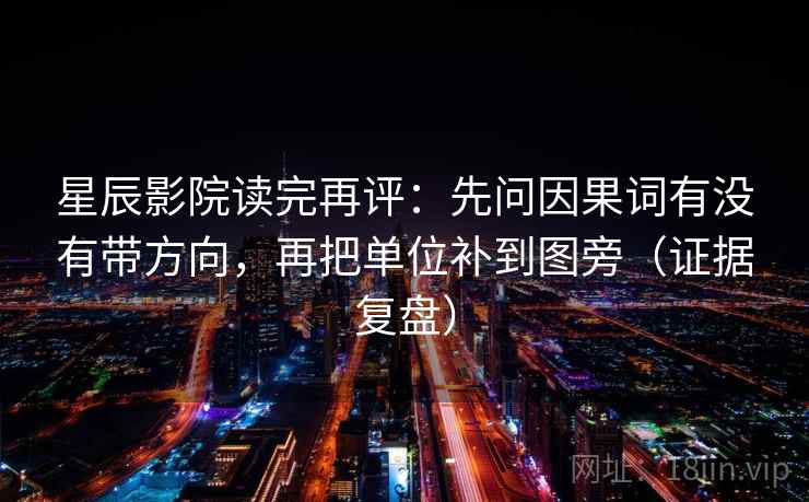 星辰影院读完再评:先问因果词有没有带方向,再把单位补到图旁(证据复盘) 星辰影院读完再评:先问因果词有没有带方向,再把单位补到图旁(证据复盘)
