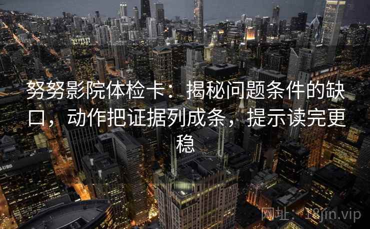 努努影院体检卡:揭秘问题条件的缺口,动作把证据列成条,提示读完更稳 努努影院体检卡:揭秘问题条件的缺口,动作把证据列成条,提示读完更稳