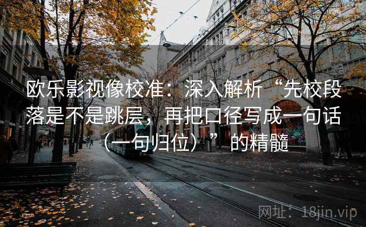 欧乐影视像校准:深入解析“先校段落是不是跳层,再把口径写成一句话(一句归位)”的精髓 欧乐影视像校准:深入解析“先校段落是不是跳层,再把口径写成一句话(一句归位)”的精髓