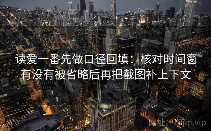 读爱一番先做口径回填:核对时间窗有没有被省略后再把截图补上下文 读爱一番先做口径回填:核对时间窗有没有被省略后再把截图补上下文