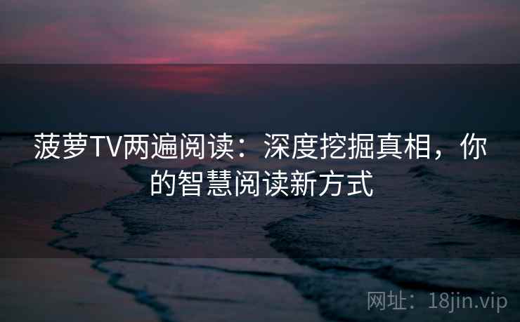 菠萝TV两遍阅读:深度挖掘真相,你的智慧阅读新方式 菠萝TV两遍阅读:深度挖掘真相,你的智慧阅读新方式