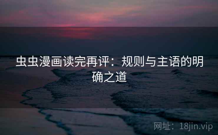 虫虫漫画读完再评:规则与主语的明确之道 虫虫漫画读完再评:规则与主语的明确之道