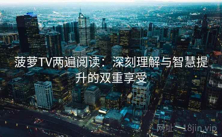 菠萝TV两遍阅读:深刻理解与智慧提升的双重享受 菠萝TV两遍阅读:深刻理解与智慧提升的双重享受