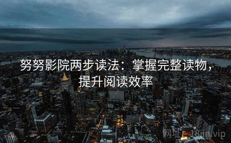 努努影院两步读法:掌握完整读物,提升阅读效率 努努影院两步读法:掌握完整读物,提升阅读效率