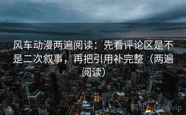 风车动漫两遍阅读:先看评论区是不是二次叙事,再把引用补完整(两遍阅读) 风车动漫两遍阅读:先看评论区是不是二次叙事,再把引用补完整(两遍阅读)