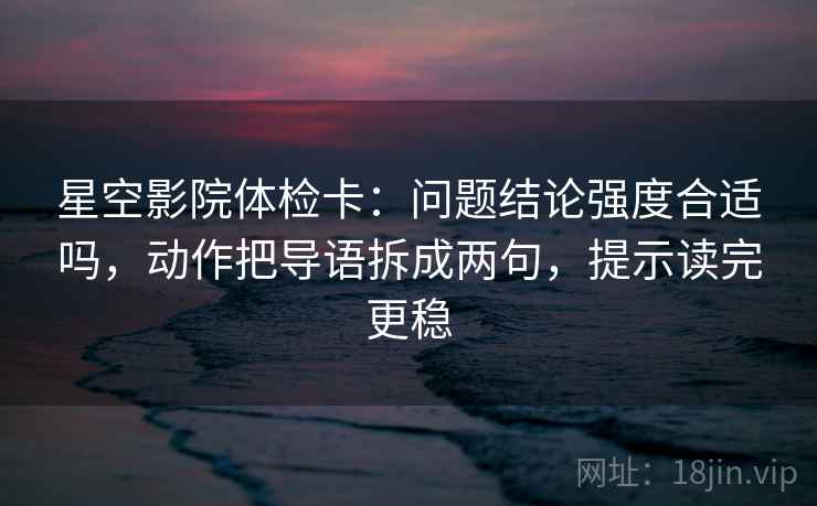 星空影院体检卡:问题结论强度合适吗,动作把导语拆成两句,提示读完更稳 星空影院体检卡:问题结论强度合适吗,动作把导语拆成两句,提示读完更稳
