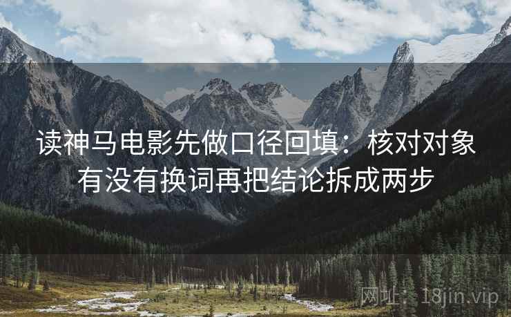 读神马电影先做口径回填:核对对象有没有换词再把结论拆成两步 读神马电影先做口径回填:核对对象有没有换词再把结论拆成两步