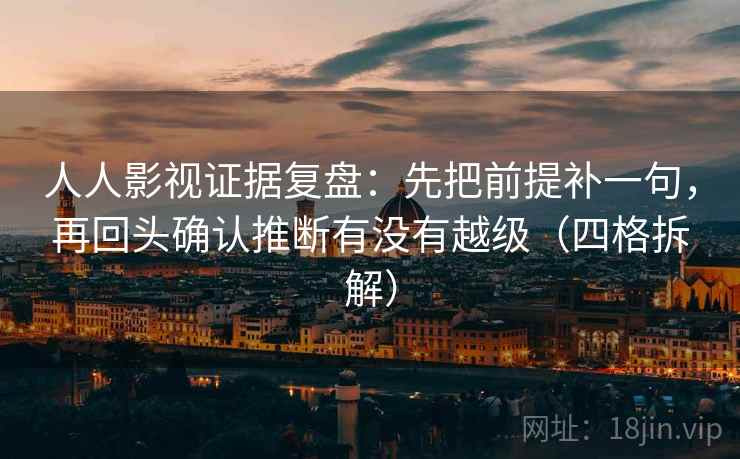 人人影视证据复盘:先把前提补一句,再回头确认推断有没有越级(四格拆解) 人人影视证据复盘:先把前提补一句,再回头确认推断有没有越级(四格拆解)