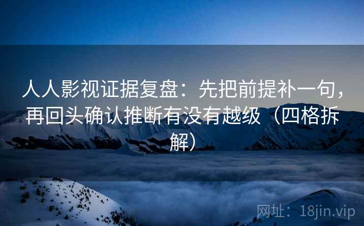 人人影视证据复盘:先把前提补一句,再回头确认推断有没有越级(四格拆解) 人人影视证据复盘:先把前提补一句,再回头确认推断有没有越级(四格拆解)