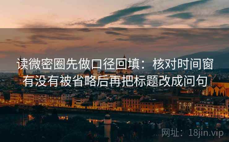 读微密圈先做口径回填:核对时间窗有没有被省略后再把标题改成问句 读微密圈先做口径回填:核对时间窗有没有被省略后再把标题改成问句