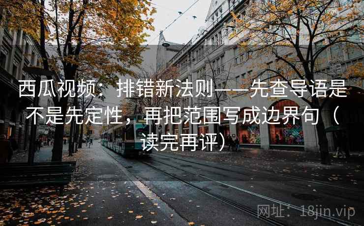西瓜视频:排错新法则——先查导语是不是先定性,再把范围写成边界句(读完再评) 西瓜视频:排错新法则——先查导语是不是先定性,再把范围写成边界句(读完再评)