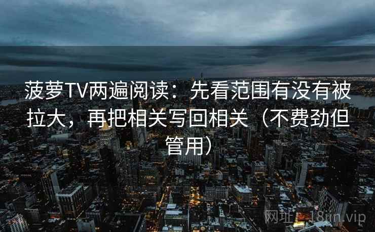 菠萝TV两遍阅读:先看范围有没有被拉大,再把相关写回相关(不费劲但管用) 菠萝TV两遍阅读:先看范围有没有被拉大,再把相关写回相关(不费劲但管用)