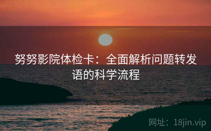 努努影院体检卡:全面解析问题转发语的科学流程 努努影院体检卡:全面解析问题转发语的科学流程