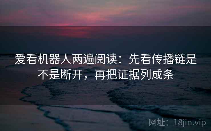 爱看机器人两遍阅读:先看传播链是不是断开,再把证据列成条 爱看机器人两遍阅读:先看传播链是不是断开,再把证据列成条