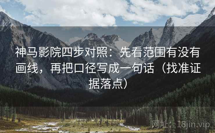 神马影院四步对照:先看范围有没有画线,再把口径写成一句话(找准证据落点) 神马影院四步对照:先看范围有没有画线,再把口径写成一句话(找准证据落点)
