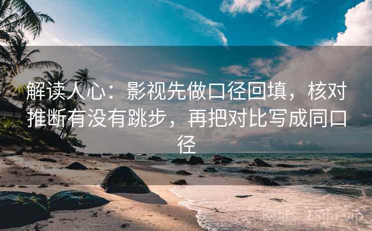 解读人心:影视先做口径回填,核对推断有没有跳步,再把对比写成同口径 解读人心:影视先做口径回填,核对推断有没有跳步,再把对比写成同口径