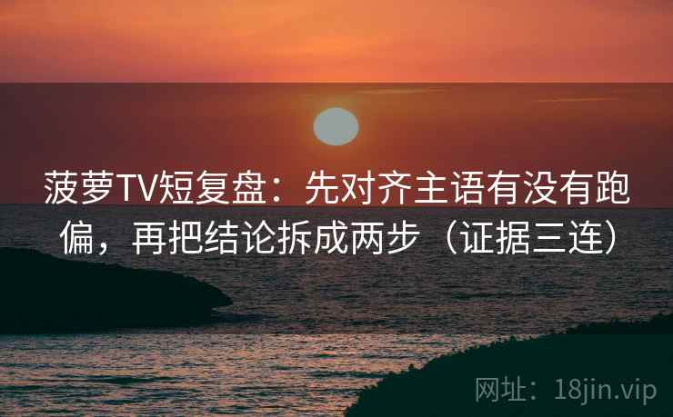 菠萝TV短复盘:先对齐主语有没有跑偏,再把结论拆成两步(证据三连) 菠萝TV短复盘:先对齐主语有没有跑偏,再把结论拆成两步(证据三连)