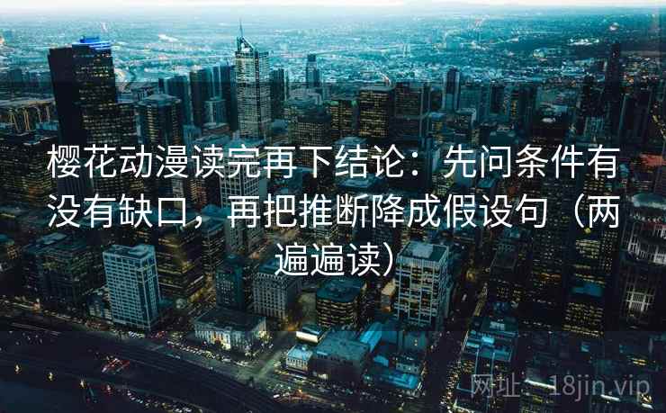 樱花动漫读完再下结论:先问条件有没有缺口,再把推断降成假设句(两遍遍读) 樱花动漫读完再下结论:先问条件有没有缺口,再把推断降成假设句(两遍遍读)