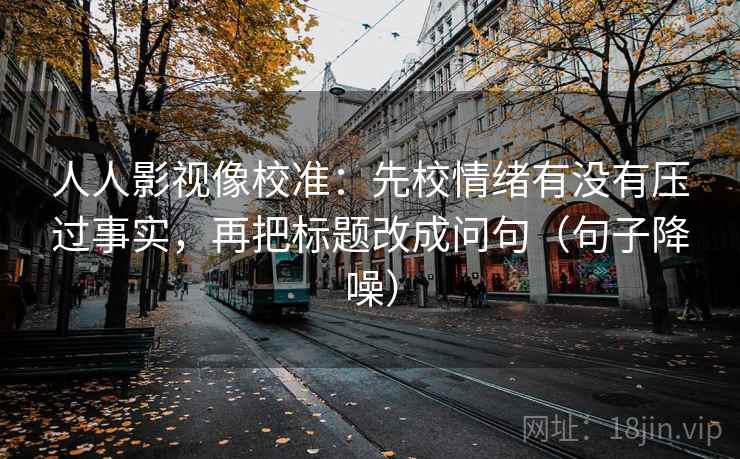 人人影视像校准:先校情绪有没有压过事实,再把标题改成问句(句子降噪) 人人影视像校准:先校情绪有没有压过事实,再把标题改成问句(句子降噪)