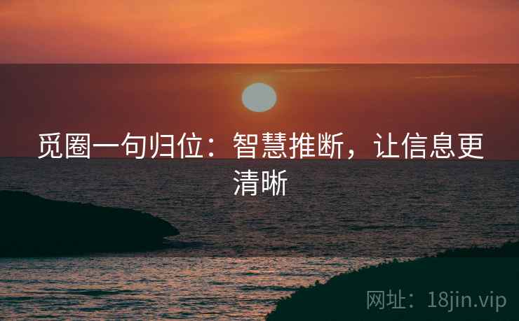 觅圈一句归位:智慧推断,让信息更清晰 觅圈一句归位:智慧推断,让信息更清晰