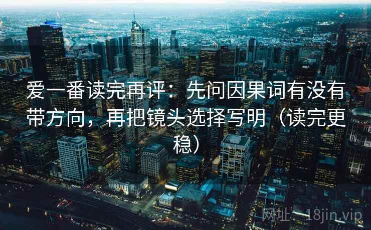 爱一番读完再评:先问因果词有没有带方向,再把镜头选择写明(读完更稳) 爱一番读完再评:先问因果词有没有带方向,再把镜头选择写明(读完更稳)