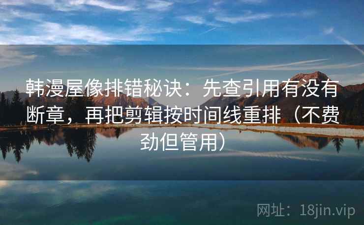 韩漫屋像排错秘诀:先查引用有没有断章,再把剪辑按时间线重排(不费劲但管用) 韩漫屋像排错秘诀:先查引用有没有断章,再把剪辑按时间线重排(不费劲但管用)