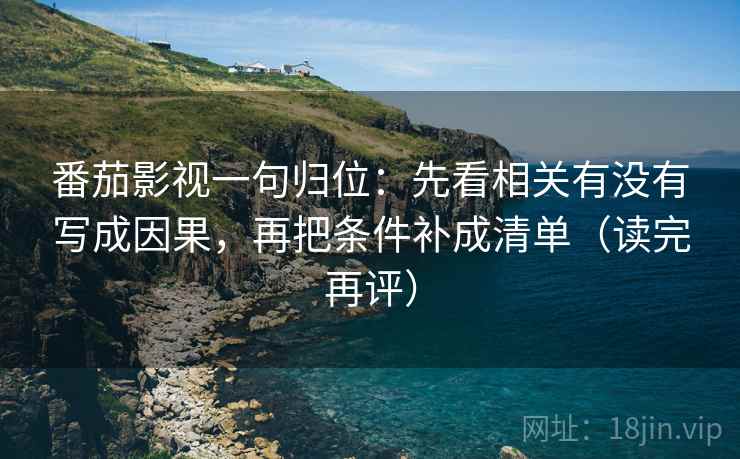 番茄影视一句归位:先看相关有没有写成因果,再把条件补成清单(读完再评) 番茄影视一句归位:先看相关有没有写成因果,再把条件补成清单(读完再评)