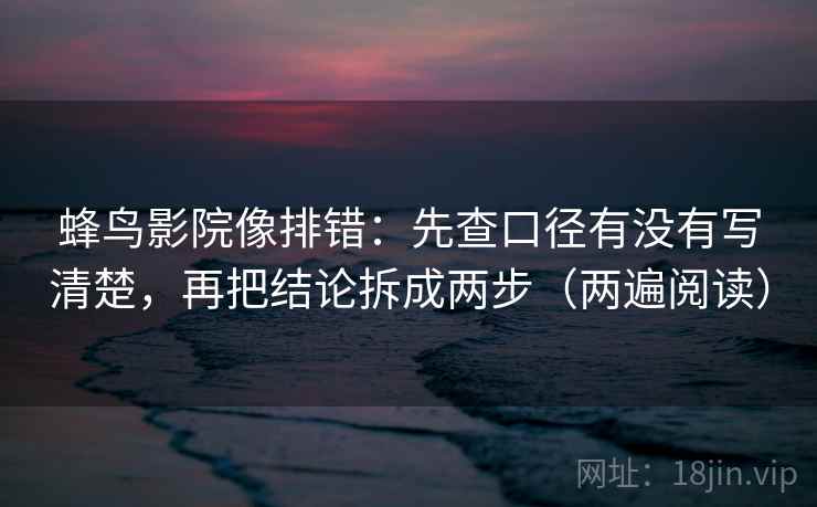蜂鸟影院像排错:先查口径有没有写清楚,再把结论拆成两步(两遍阅读) 蜂鸟影院像排错:先查口径有没有写清楚,再把结论拆成两步(两遍阅读)
