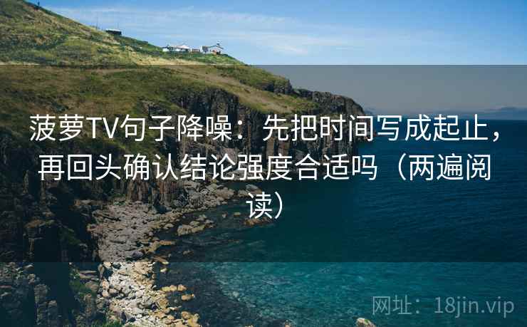 菠萝TV句子降噪:先把时间写成起止,再回头确认结论强度合适吗(两遍阅读) 菠萝TV句子降噪:先把时间写成起止,再回头确认结论强度合适吗(两遍阅读)