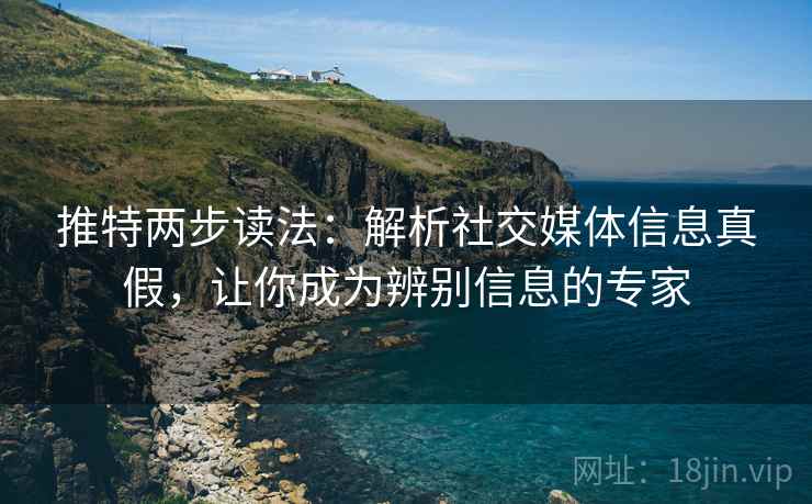 推特两步读法:解析社交媒体信息真假,让你成为辨别信息的专家 推特两步读法:解析社交媒体信息真假,让你成为辨别信息的专家