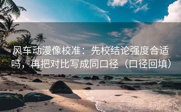 风车动漫像校准:先校结论强度合适吗,再把对比写成同口径(口径回填) 风车动漫像校准:先校结论强度合适吗,再把对比写成同口径(口径回填)