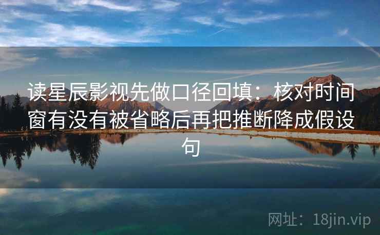 读星辰影视先做口径回填:核对时间窗有没有被省略后再把推断降成假设句 读星辰影视先做口径回填:核对时间窗有没有被省略后再把推断降成假设句