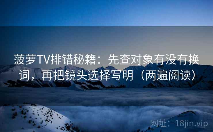 菠萝TV排错秘籍:先查对象有没有换词,再把镜头选择写明(两遍阅读) 菠萝TV排错秘籍:先查对象有没有换词,再把镜头选择写明(两遍阅读)
