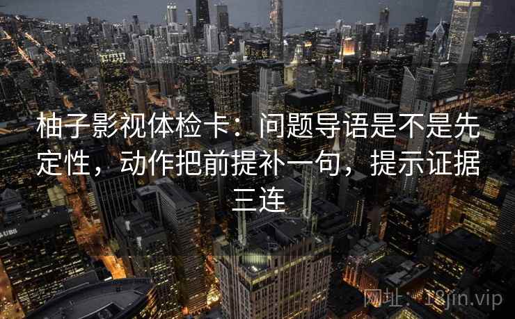 柚子影视体检卡:问题导语是不是先定性,动作把前提补一句,提示证据三连 柚子影视体检卡:问题导语是不是先定性,动作把前提补一句,提示证据三连