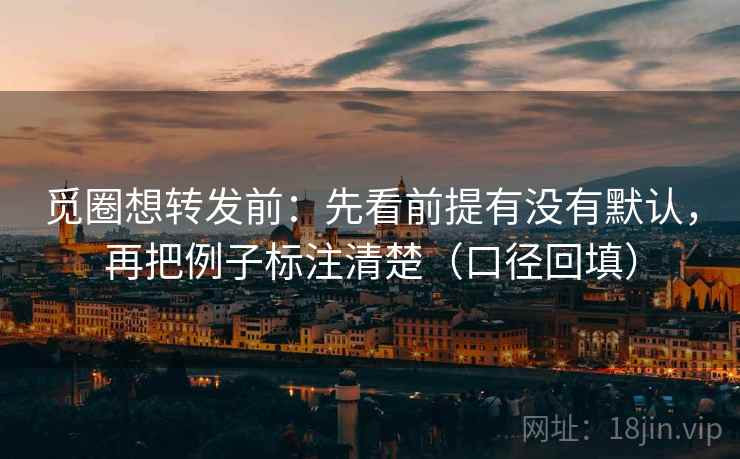 觅圈想转发前:先看前提有没有默认,再把例子标注清楚(口径回填) 觅圈想转发前:先看前提有没有默认,再把例子标注清楚(口径回填)