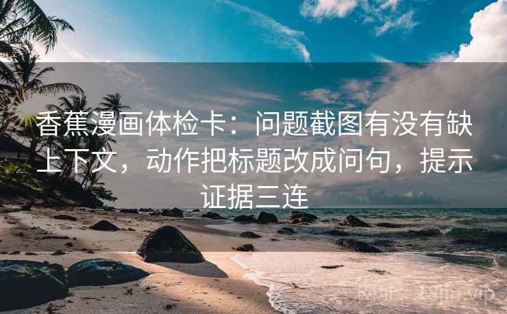 香蕉漫画体检卡:问题截图有没有缺上下文,动作把标题改成问句,提示证据三连 香蕉漫画体检卡:问题截图有没有缺上下文,动作把标题改成问句,提示证据三连